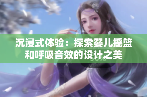 沉浸式體驗(yàn)：探索嬰兒搖籃和呼吸音效的設(shè)計之美