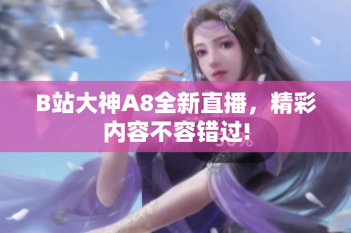 B站大神A8全新直播，精彩內(nèi)容不容錯過!