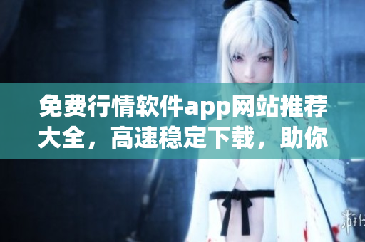 免費行情軟件app網(wǎng)站推薦大全，高速穩(wěn)定下載，助你市場洞察