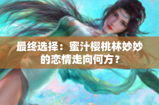 最終選擇：蜜汁櫻桃林妙妙的戀情走向何方？
