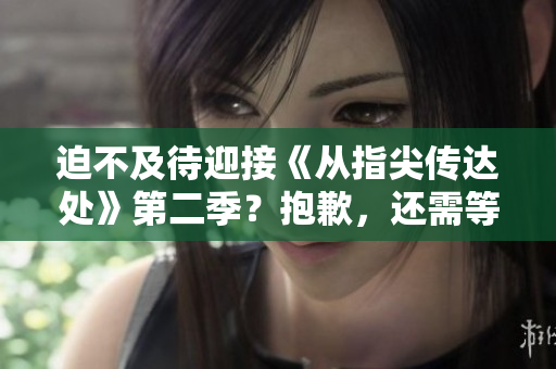 迫不及待迎接《從指尖傳達(dá)處》第二季？抱歉，還需等待片刻