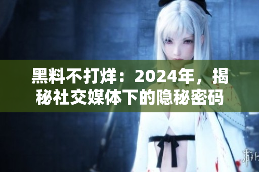 黑料不打烊：2024年，揭秘社交媒體下的隱秘密碼