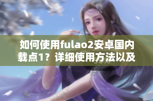 如何使用fulao2安卓國內(nèi)載點1？詳細使用方法以及注意事項