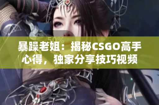 暴躁老姐：揭秘CSGO高手心得，獨(dú)家分享技巧視頻