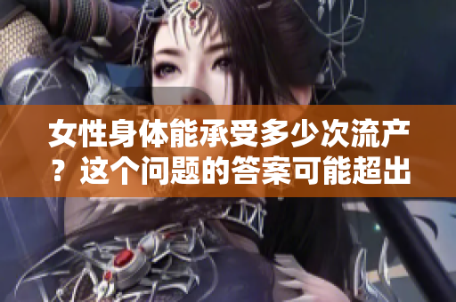 女性身體能承受多少次流產(chǎn)？這個問題的答案可能超出你的想象。