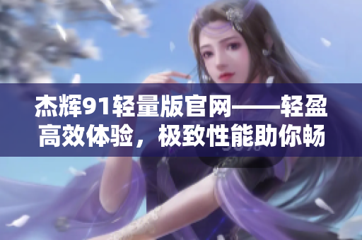 杰輝91輕量版官網(wǎng)——輕盈高效體驗(yàn)，極致性能助你暢游互聯(lián)網(wǎng)