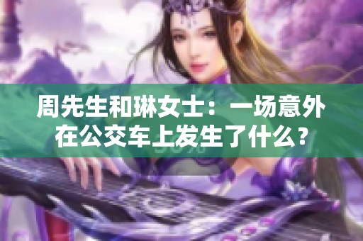 周先生和琳女士：一場意外在公交車上發(fā)生了什么？