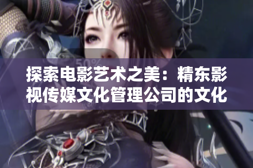 探索電影藝術之美：精東影視傳媒文化管理公司的文化探索與管理實踐