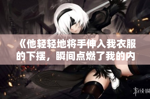 《他輕輕地將手伸入我衣服的下擺，瞬間點(diǎn)燃了我的內(nèi)心》