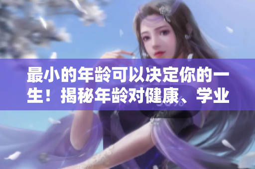 最小的年齡可以決定你的一生！揭秘年齡對(duì)健康、學(xué)業(yè)和職業(yè)的影響