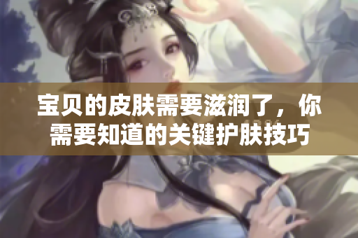 寶貝的皮膚需要滋潤(rùn)了，你需要知道的關(guān)鍵護(hù)膚技巧