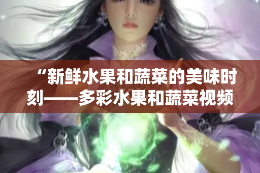 “新鮮水果和蔬菜的美味時(shí)刻——多彩水果和蔬菜視頻APP”