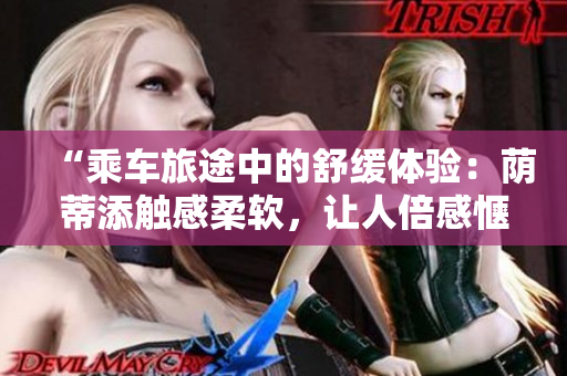 “乘車旅途中的舒緩體驗(yàn)：蔭蒂添觸感柔軟，讓人倍感愜意”