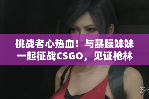 挑戰(zhàn)者心熱血！與暴躁妹妹一起征戰(zhàn)CSGO，見(jiàn)證槍林彈雨中的游戲傳奇