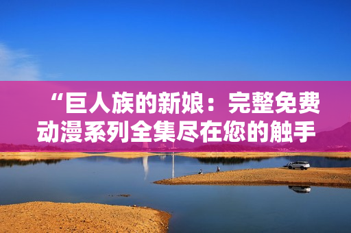 “巨人族的新娘：完整免費動漫系列全集盡在您的觸手可及！”