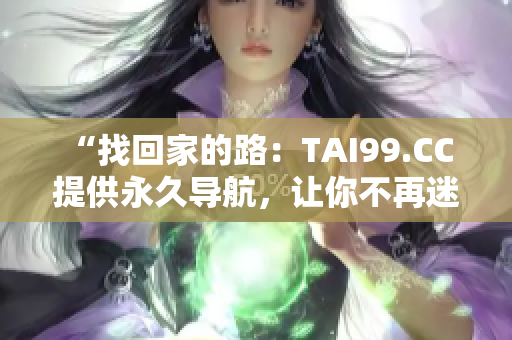 “找回家的路：TAI99.CC 提供永久導(dǎo)航，讓你不再迷失！”