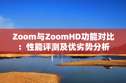 Zoom與ZoomHD功能對比：性能評測及優(yōu)劣勢分析
