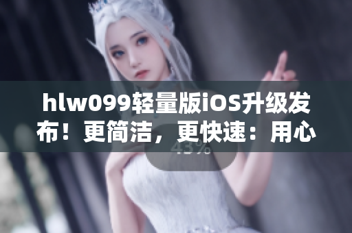 hlw099輕量版iOS升級發(fā)布！更簡潔，更快速：用心打磨，讓您體驗(yàn)更流暢