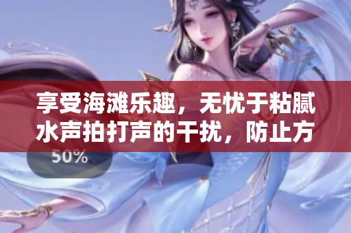享受海灘樂趣，無憂于粘膩水聲拍打聲的干擾，防止方法大揭秘！