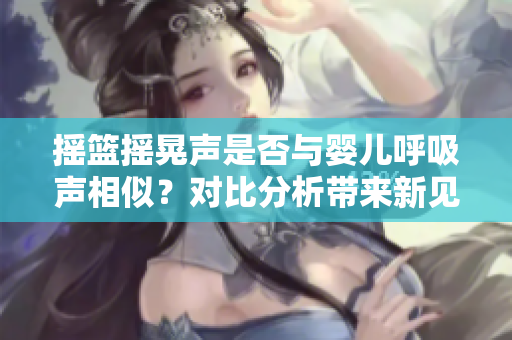 搖籃搖晃聲是否與嬰兒呼吸聲相似？對(duì)比分析帶來(lái)新見(jiàn)解