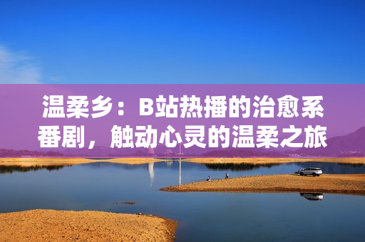 溫柔鄉(xiāng)：B站熱播的治愈系番劇，觸動(dòng)心靈的溫柔之旅