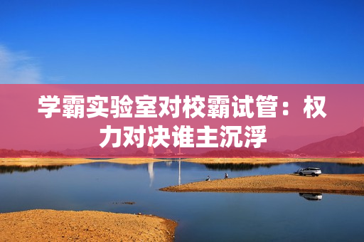 學(xué)霸實(shí)驗(yàn)室對校霸試管：權(quán)力對決誰主沉浮