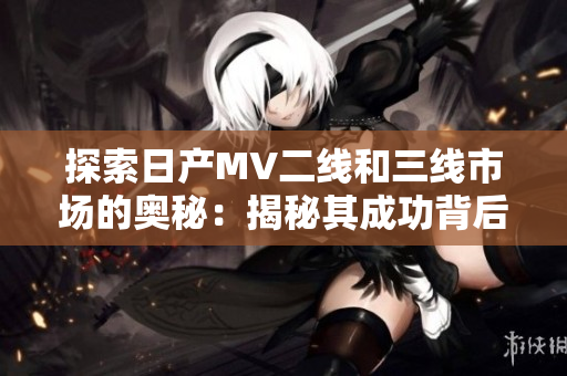 探索日產(chǎn)MV二線和三線市場(chǎng)的奧秘：揭秘其成功背后的秘密