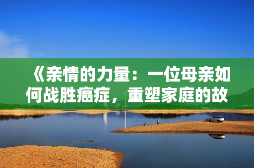 《親情的力量：一位母親如何戰(zhàn)勝癌癥，重塑家庭的故事》