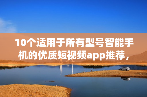 10個(gè)適用于所有型號智能手機(jī)的優(yōu)質(zhì)短視頻app推薦，趕快下載體驗(yàn)吧！