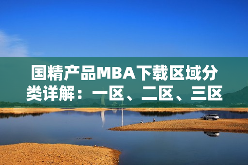 國精產(chǎn)品MBA下載區(qū)域分類詳解：一區(qū)、二區(qū)、三區(qū)逐一解析