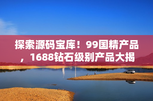 探索源碼寶庫(kù)！99國(guó)精產(chǎn)品，1688鉆石級(jí)別產(chǎn)品大揭秘！
