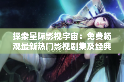 探索星際影視宇宙：免費(fèi)暢觀最新熱門影視劇集及經(jīng)典電影