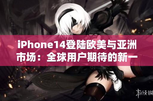 iPhone14登陸歐美與亞洲市場(chǎng)：全球用戶期待的新一代智能手機(jī)