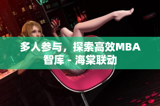 多人參與，探索高效MBA智庫(kù) - 海棠聯(lián)動(dòng)