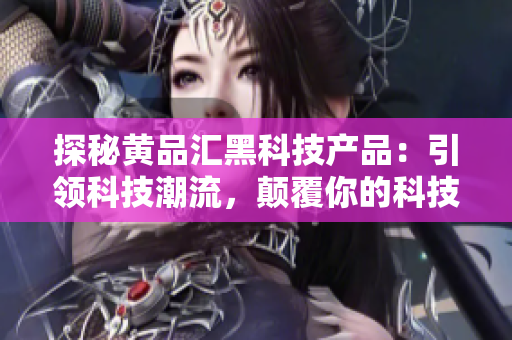 探秘黃品匯黑科技產(chǎn)品：引領(lǐng)科技潮流，顛覆你的科技體驗(yàn)