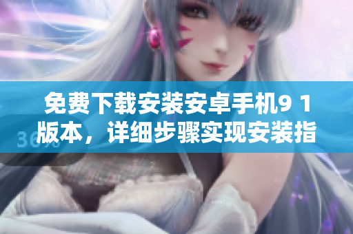 免費(fèi)下載安裝安卓手機(jī)9 1版本，詳細(xì)步驟實(shí)現(xiàn)安裝指南