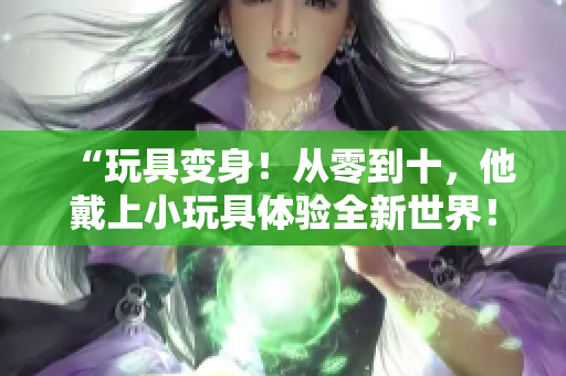 “玩具變身！從零到十，他戴上小玩具體驗(yàn)全新世界！”