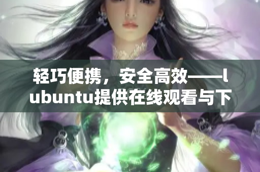 輕巧便攜，安全高效——lubuntu提供在線觀看與下載i的獨(dú)特魅力
