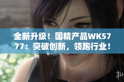 全新升級！國精產(chǎn)品WK5777：突破創(chuàng)新，領(lǐng)跑行業(yè)！