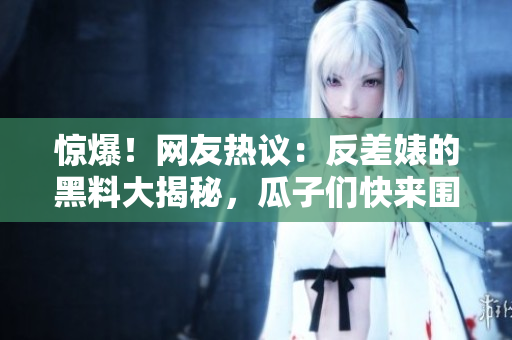 驚爆！網(wǎng)友熱議：反差婊的黑料大揭秘，瓜子們快來圍觀！