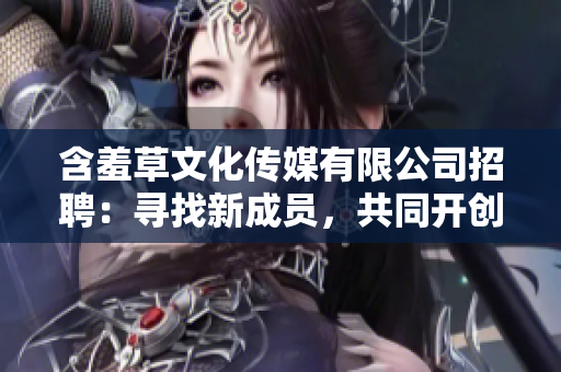 含羞草文化傳媒有限公司招聘：尋找新成員，共同開(kāi)創(chuàng)文化傳媒新篇章