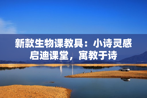 新款生物課教具：小詩靈感啟迪課堂，寓教于詩