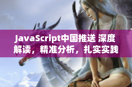 JavaScript中國推送 深度解讀，精準(zhǔn)分析，扎實(shí)實(shí)踐，助力技術(shù)愛好者