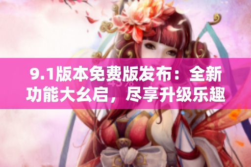 9.1版本免費版發(fā)布：全新功能大幺啟，盡享升級樂趣