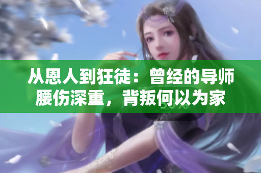 從恩人到狂徒：曾經(jīng)的導師腰傷深重，背叛何以為家