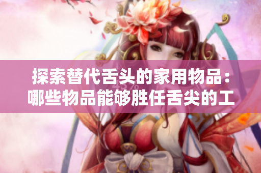 探索替代舌頭的家用物品：哪些物品能夠勝任舌尖的工作？