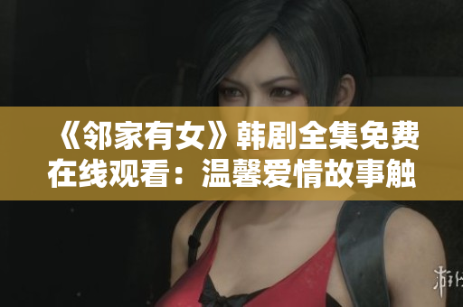 《鄰家有女》韓劇全集免費(fèi)在線觀看：溫馨愛情故事觸動(dòng)心弦
