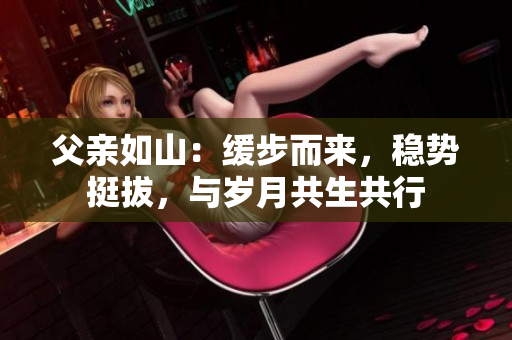 父親如山：緩步而來，穩(wěn)勢(shì)挺拔，與歲月共生共行