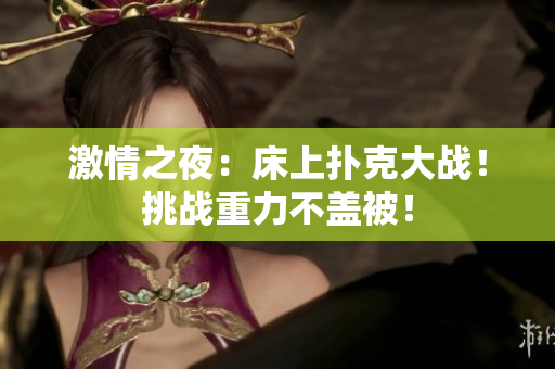 激情之夜：床上撲克大戰(zhàn)！挑戰(zhàn)重力不蓋被！