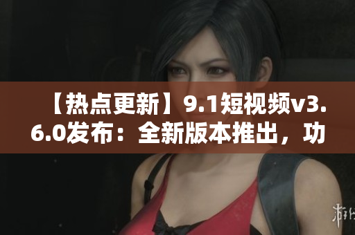 【熱點更新】9.1短視頻v3.6.0發(fā)布：全新版本推出，功能大升級！